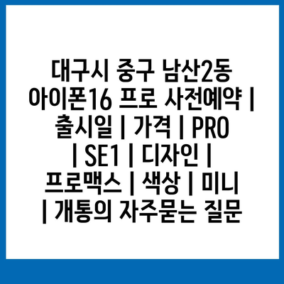 대구시 중구 남산2동 아이폰16 프로 사전예약 | 출시일 | 가격 | PRO | SE1 | 디자인 | 프로맥스 | 색상 | 미니 | 개통