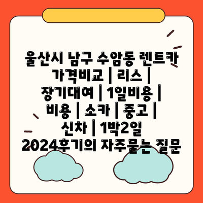 울산시 남구 수암동 렌트카 가격비교 | 리스 | 장기대여 | 1일비용 | 비용 | 소카 | 중고 | 신차 | 1박2일 2024후기