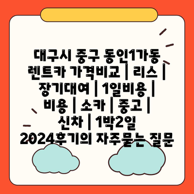 대구시 중구 동인1가동 렌트카 가격비교 | 리스 | 장기대여 | 1일비용 | 비용 | 소카 | 중고 | 신차 | 1박2일 2024후기