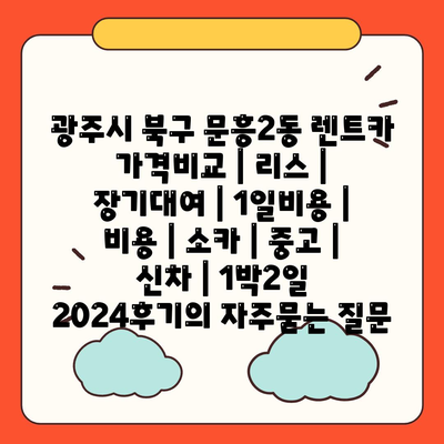 광주시 북구 문흥2동 렌트카 가격비교 | 리스 | 장기대여 | 1일비용 | 비용 | 소카 | 중고 | 신차 | 1박2일 2024후기