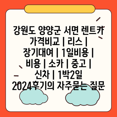 강원도 양양군 서면 렌트카 가격비교 | 리스 | 장기대여 | 1일비용 | 비용 | 소카 | 중고 | 신차 | 1박2일 2024후기