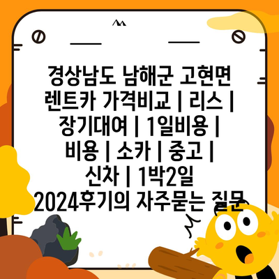 경상남도 남해군 고현면 렌트카 가격비교 | 리스 | 장기대여 | 1일비용 | 비용 | 소카 | 중고 | 신차 | 1박2일 2024후기