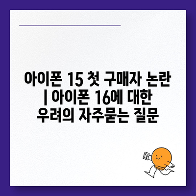 아이폰 15 첫 구매자 논란 | 아이폰 16에 대한 우려