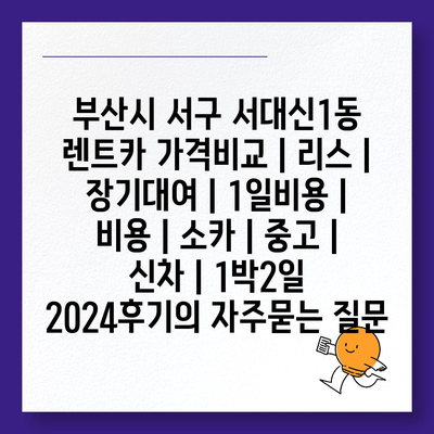 부산시 서구 서대신1동 렌트카 가격비교 | 리스 | 장기대여 | 1일비용 | 비용 | 소카 | 중고 | 신차 | 1박2일 2024후기