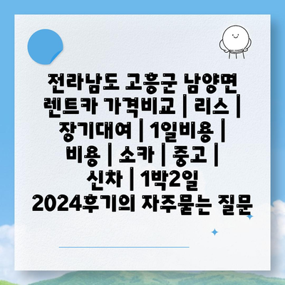 전라남도 고흥군 남양면 렌트카 가격비교 | 리스 | 장기대여 | 1일비용 | 비용 | 소카 | 중고 | 신차 | 1박2일 2024후기