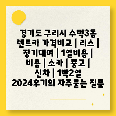 경기도 구리시 수택3동 렌트카 가격비교 | 리스 | 장기대여 | 1일비용 | 비용 | 소카 | 중고 | 신차 | 1박2일 2024후기