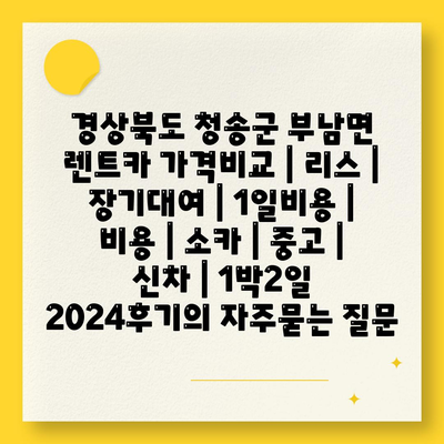 경상북도 청송군 부남면 렌트카 가격비교 | 리스 | 장기대여 | 1일비용 | 비용 | 소카 | 중고 | 신차 | 1박2일 2024후기