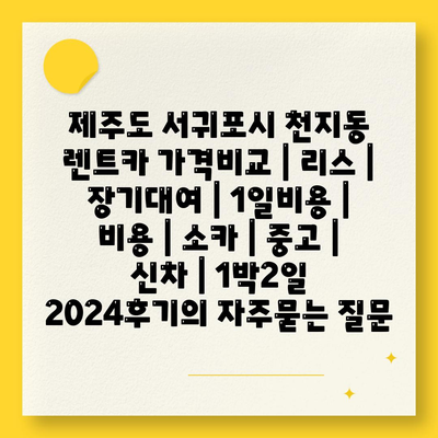 제주도 서귀포시 천지동 렌트카 가격비교 | 리스 | 장기대여 | 1일비용 | 비용 | 소카 | 중고 | 신차 | 1박2일 2024후기