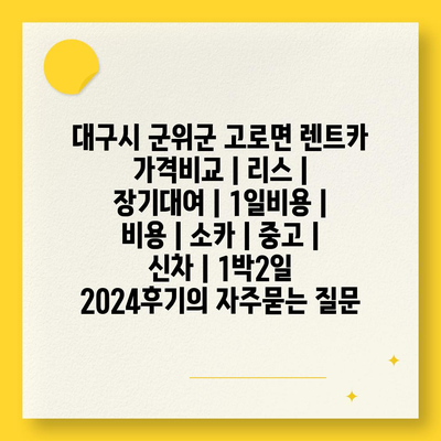 대구시 군위군 고로면 렌트카 가격비교 | 리스 | 장기대여 | 1일비용 | 비용 | 소카 | 중고 | 신차 | 1박2일 2024후기