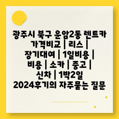 광주시 북구 운암2동 렌트카 가격비교 | 리스 | 장기대여 | 1일비용 | 비용 | 소카 | 중고 | 신차 | 1박2일 2024후기