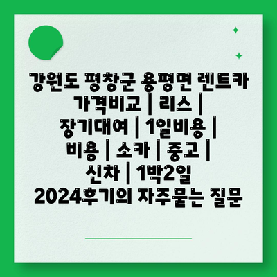 강원도 평창군 용평면 렌트카 가격비교 | 리스 | 장기대여 | 1일비용 | 비용 | 소카 | 중고 | 신차 | 1박2일 2024후기