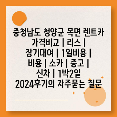 충청남도 청양군 목면 렌트카 가격비교 | 리스 | 장기대여 | 1일비용 | 비용 | 소카 | 중고 | 신차 | 1박2일 2024후기