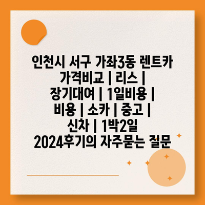 인천시 서구 가좌3동 렌트카 가격비교 | 리스 | 장기대여 | 1일비용 | 비용 | 소카 | 중고 | 신차 | 1박2일 2024후기