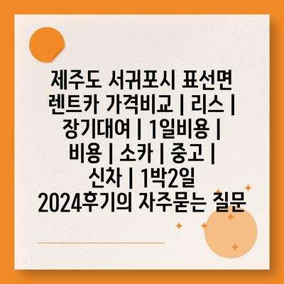 제주도 서귀포시 표선면 렌트카 가격비교 | 리스 | 장기대여 | 1일비용 | 비용 | 소카 | 중고 | 신차 | 1박2일 2024후기