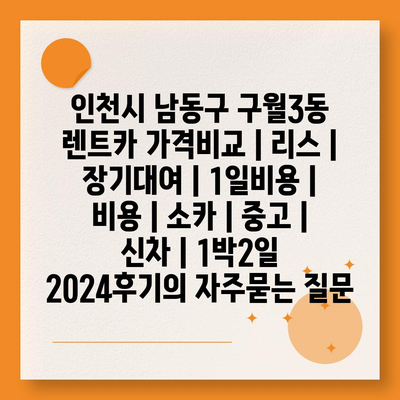 인천시 남동구 구월3동 렌트카 가격비교 | 리스 | 장기대여 | 1일비용 | 비용 | 소카 | 중고 | 신차 | 1박2일 2024후기