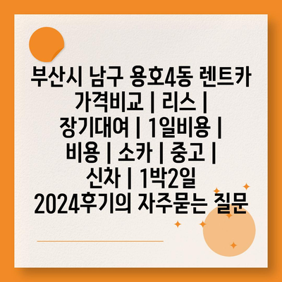 부산시 남구 용호4동 렌트카 가격비교 | 리스 | 장기대여 | 1일비용 | 비용 | 소카 | 중고 | 신차 | 1박2일 2024후기