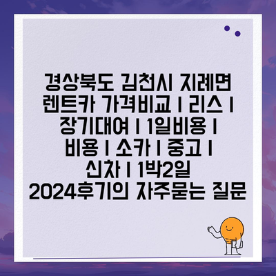 경상북도 김천시 지례면 렌트카 가격비교 | 리스 | 장기대여 | 1일비용 | 비용 | 소카 | 중고 | 신차 | 1박2일 2024후기