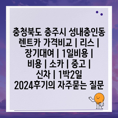 충청북도 충주시 성내충인동 렌트카 가격비교 | 리스 | 장기대여 | 1일비용 | 비용 | 소카 | 중고 | 신차 | 1박2일 2024후기