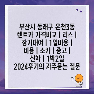 부산시 동래구 온천3동 렌트카 가격비교 | 리스 | 장기대여 | 1일비용 | 비용 | 소카 | 중고 | 신차 | 1박2일 2024후기