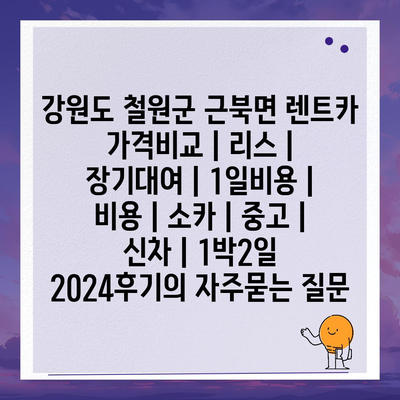 강원도 철원군 근북면 렌트카 가격비교 | 리스 | 장기대여 | 1일비용 | 비용 | 소카 | 중고 | 신차 | 1박2일 2024후기