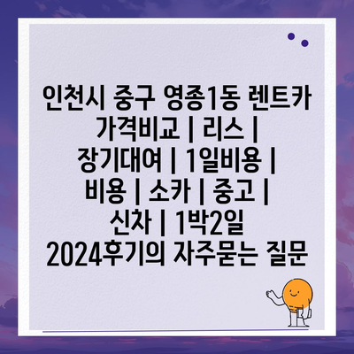 인천시 중구 영종1동 렌트카 가격비교 | 리스 | 장기대여 | 1일비용 | 비용 | 소카 | 중고 | 신차 | 1박2일 2024후기