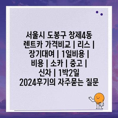 서울시 도봉구 창제4동 렌트카 가격비교 | 리스 | 장기대여 | 1일비용 | 비용 | 소카 | 중고 | 신차 | 1박2일 2024후기