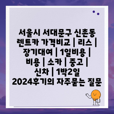 서울시 서대문구 신촌동 렌트카 가격비교 | 리스 | 장기대여 | 1일비용 | 비용 | 소카 | 중고 | 신차 | 1박2일 2024후기