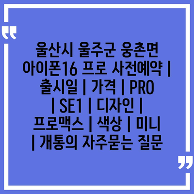 울산시 울주군 웅촌면 아이폰16 프로 사전예약 | 출시일 | 가격 | PRO | SE1 | 디자인 | 프로맥스 | 색상 | 미니 | 개통