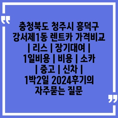 충청북도 청주시 흥덕구 강서제1동 렌트카 가격비교 | 리스 | 장기대여 | 1일비용 | 비용 | 소카 | 중고 | 신차 | 1박2일 2024후기