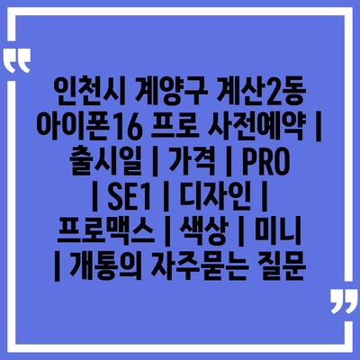 인천시 계양구 계산2동 아이폰16 프로 사전예약 | 출시일 | 가격 | PRO | SE1 | 디자인 | 프로맥스 | 색상 | 미니 | 개통