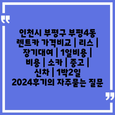 인천시 부평구 부평4동 렌트카 가격비교 | 리스 | 장기대여 | 1일비용 | 비용 | 소카 | 중고 | 신차 | 1박2일 2024후기