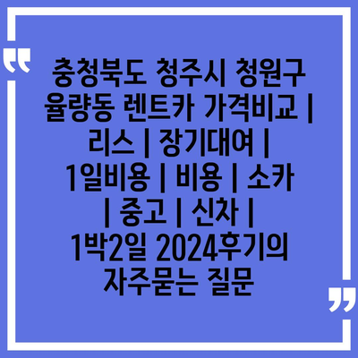 충청북도 청주시 청원구 율량동 렌트카 가격비교 | 리스 | 장기대여 | 1일비용 | 비용 | 소카 | 중고 | 신차 | 1박2일 2024후기