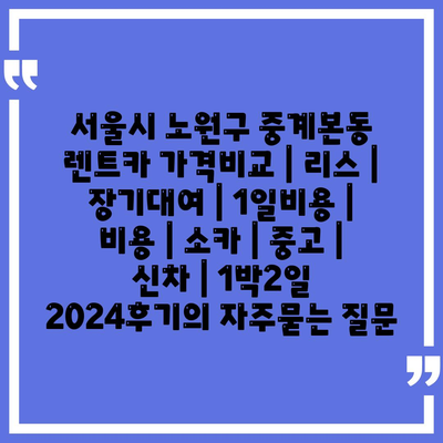 서울시 노원구 중계본동 렌트카 가격비교 | 리스 | 장기대여 | 1일비용 | 비용 | 소카 | 중고 | 신차 | 1박2일 2024후기