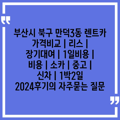 부산시 북구 만덕3동 렌트카 가격비교 | 리스 | 장기대여 | 1일비용 | 비용 | 소카 | 중고 | 신차 | 1박2일 2024후기