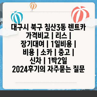 대구시 북구 침산3동 렌트카 가격비교 | 리스 | 장기대여 | 1일비용 | 비용 | 소카 | 중고 | 신차 | 1박2일 2024후기