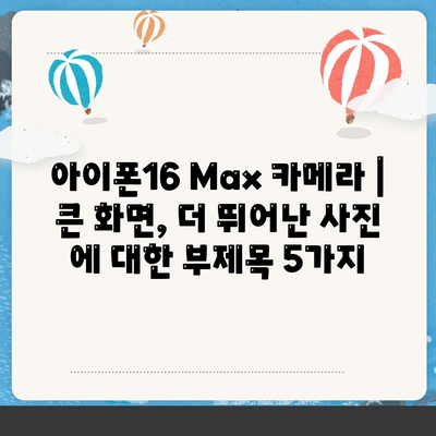 아이폰16 Max 카메라 | 큰 화면, 더 뛰어난 사진