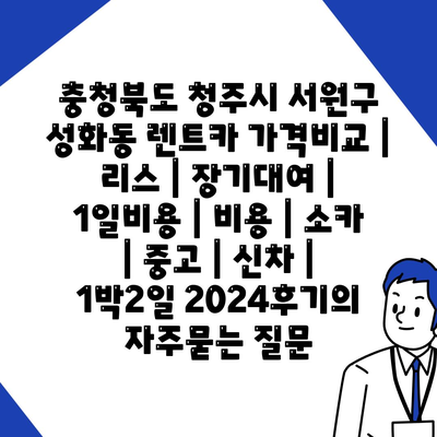 충청북도 청주시 서원구 성화동 렌트카 가격비교 | 리스 | 장기대여 | 1일비용 | 비용 | 소카 | 중고 | 신차 | 1박2일 2024후기