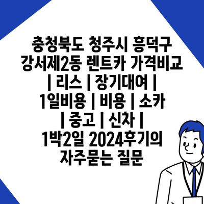 충청북도 청주시 흥덕구 강서제2동 렌트카 가격비교 | 리스 | 장기대여 | 1일비용 | 비용 | 소카 | 중고 | 신차 | 1박2일 2024후기