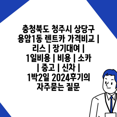 충청북도 청주시 상당구 용암1동 렌트카 가격비교 | 리스 | 장기대여 | 1일비용 | 비용 | 소카 | 중고 | 신차 | 1박2일 2024후기