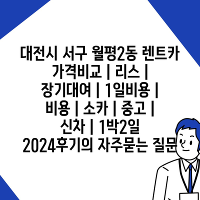 대전시 서구 월평2동 렌트카 가격비교 | 리스 | 장기대여 | 1일비용 | 비용 | 소카 | 중고 | 신차 | 1박2일 2024후기