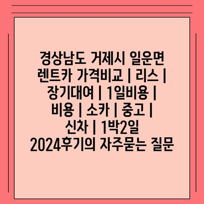 경상남도 거제시 일운면 렌트카 가격비교 | 리스 | 장기대여 | 1일비용 | 비용 | 소카 | 중고 | 신차 | 1박2일 2024후기