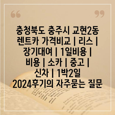 충청북도 충주시 교현2동 렌트카 가격비교 | 리스 | 장기대여 | 1일비용 | 비용 | 소카 | 중고 | 신차 | 1박2일 2024후기