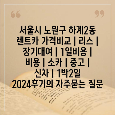 서울시 노원구 하계2동 렌트카 가격비교 | 리스 | 장기대여 | 1일비용 | 비용 | 소카 | 중고 | 신차 | 1박2일 2024후기