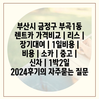 부산시 금정구 부곡1동 렌트카 가격비교 | 리스 | 장기대여 | 1일비용 | 비용 | 소카 | 중고 | 신차 | 1박2일 2024후기