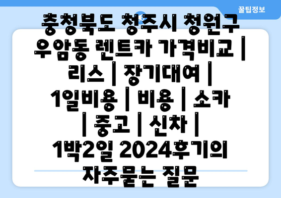 충청북도 청주시 청원구 우암동 렌트카 가격비교 | 리스 | 장기대여 | 1일비용 | 비용 | 소카 | 중고 | 신차 | 1박2일 2024후기