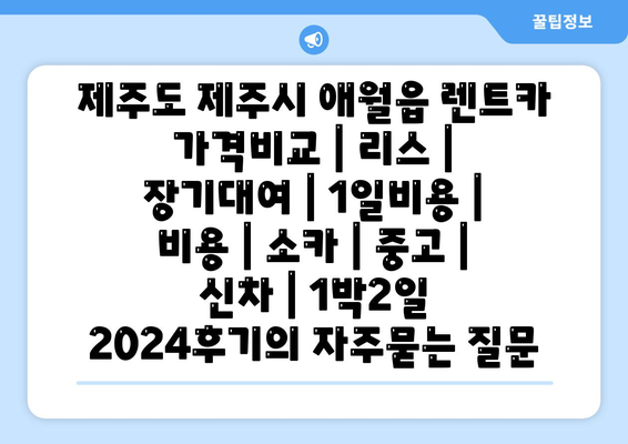 제주도 제주시 애월읍 렌트카 가격비교 | 리스 | 장기대여 | 1일비용 | 비용 | 소카 | 중고 | 신차 | 1박2일 2024후기