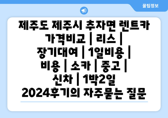 제주도 제주시 추자면 렌트카 가격비교 | 리스 | 장기대여 | 1일비용 | 비용 | 소카 | 중고 | 신차 | 1박2일 2024후기