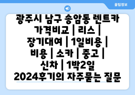 광주시 남구 송암동 렌트카 가격비교 | 리스 | 장기대여 | 1일비용 | 비용 | 소카 | 중고 | 신차 | 1박2일 2024후기