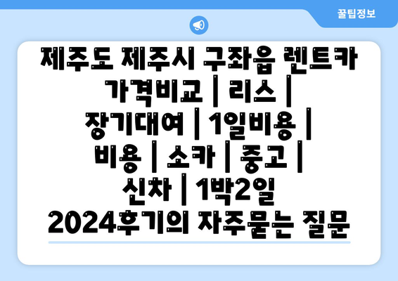 제주도 제주시 구좌읍 렌트카 가격비교 | 리스 | 장기대여 | 1일비용 | 비용 | 소카 | 중고 | 신차 | 1박2일 2024후기