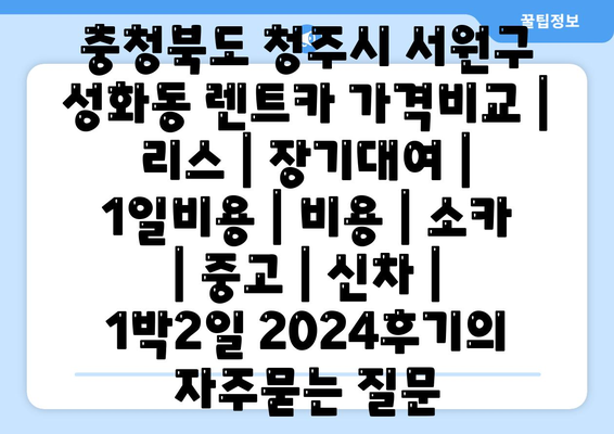 충청북도 청주시 서원구 성화동 렌트카 가격비교 | 리스 | 장기대여 | 1일비용 | 비용 | 소카 | 중고 | 신차 | 1박2일 2024후기